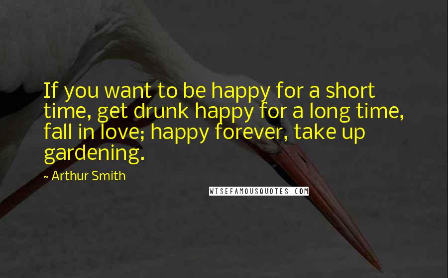 Arthur Smith Quotes: If you want to be happy for a short time, get drunk happy for a long time, fall in love; happy forever, take up gardening.