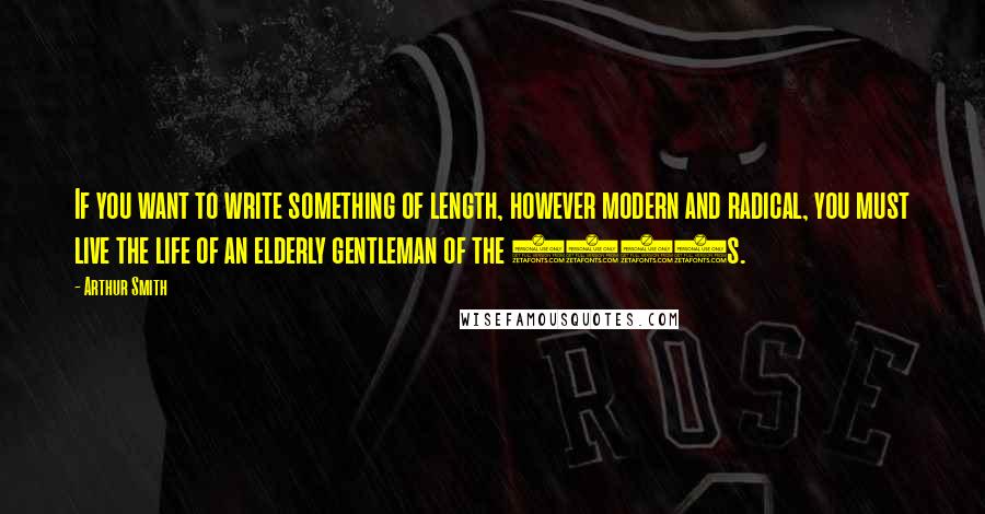 Arthur Smith Quotes: If you want to write something of length, however modern and radical, you must live the life of an elderly gentleman of the 1950s.