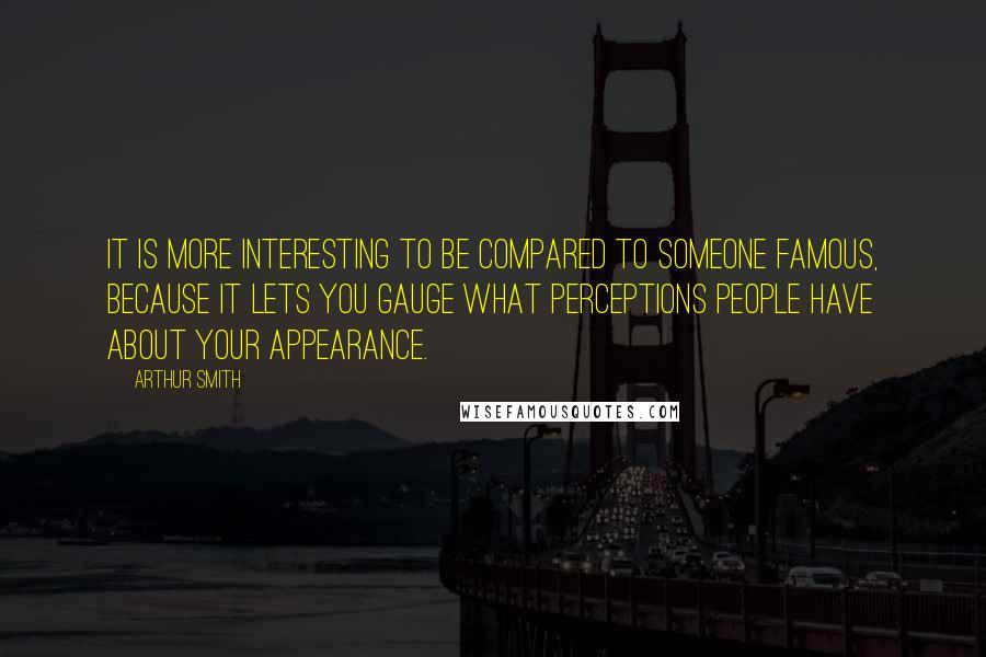 Arthur Smith Quotes: It is more interesting to be compared to someone famous, because it lets you gauge what perceptions people have about your appearance.