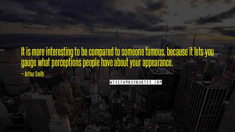 Arthur Smith Quotes: It is more interesting to be compared to someone famous, because it lets you gauge what perceptions people have about your appearance.