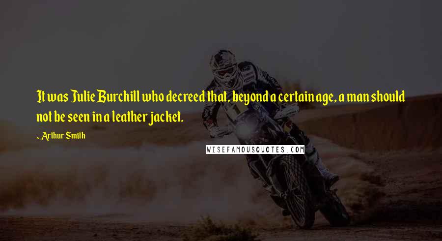 Arthur Smith Quotes: It was Julie Burchill who decreed that, beyond a certain age, a man should not be seen in a leather jacket.