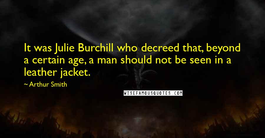 Arthur Smith Quotes: It was Julie Burchill who decreed that, beyond a certain age, a man should not be seen in a leather jacket.