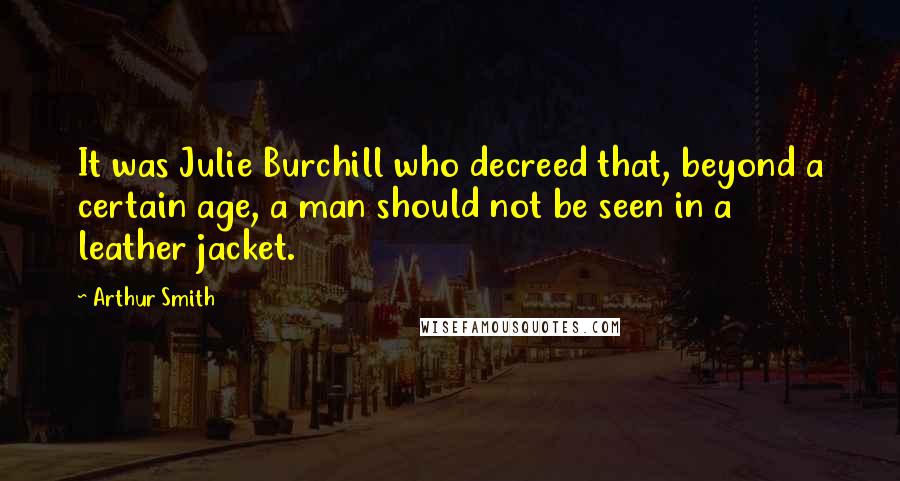 Arthur Smith Quotes: It was Julie Burchill who decreed that, beyond a certain age, a man should not be seen in a leather jacket.