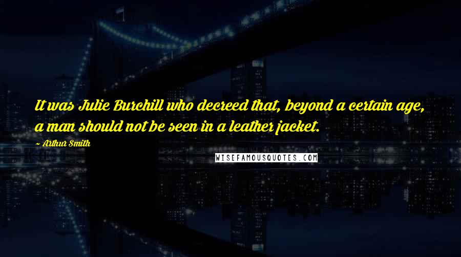 Arthur Smith Quotes: It was Julie Burchill who decreed that, beyond a certain age, a man should not be seen in a leather jacket.