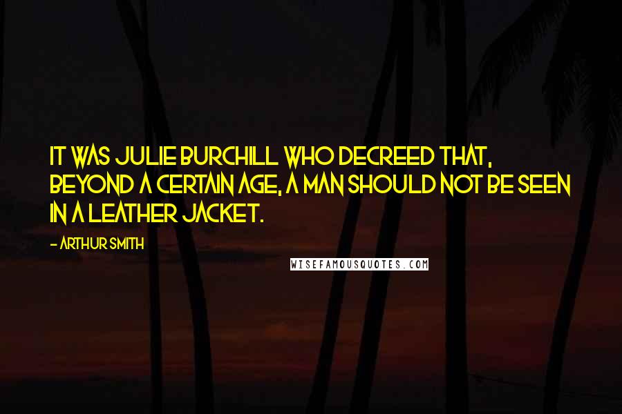 Arthur Smith Quotes: It was Julie Burchill who decreed that, beyond a certain age, a man should not be seen in a leather jacket.