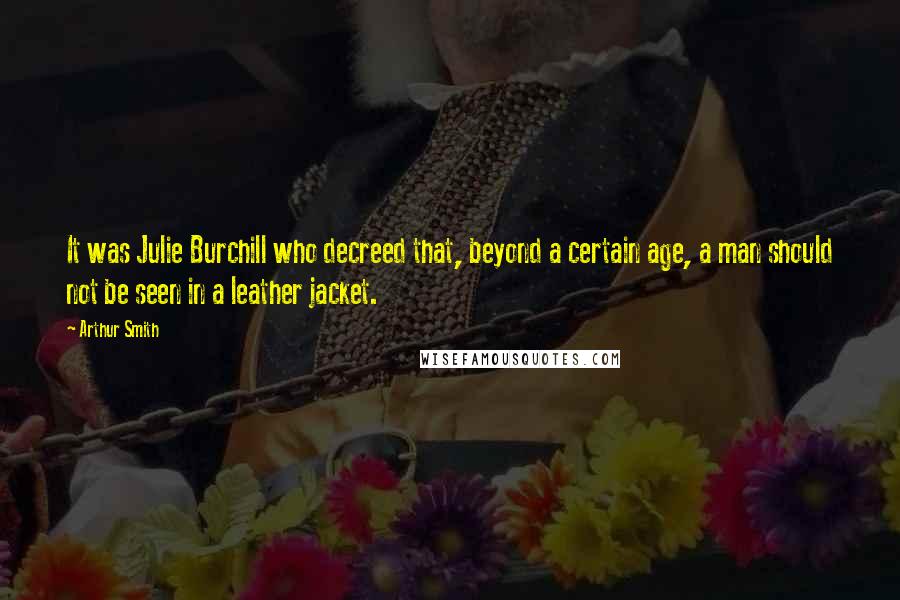 Arthur Smith Quotes: It was Julie Burchill who decreed that, beyond a certain age, a man should not be seen in a leather jacket.