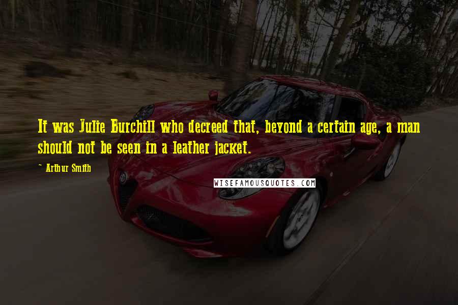 Arthur Smith Quotes: It was Julie Burchill who decreed that, beyond a certain age, a man should not be seen in a leather jacket.