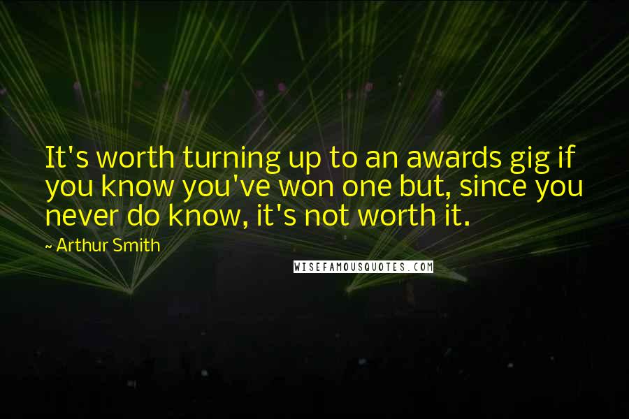 Arthur Smith Quotes: It's worth turning up to an awards gig if you know you've won one but, since you never do know, it's not worth it.