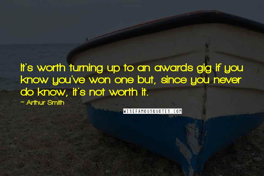 Arthur Smith Quotes: It's worth turning up to an awards gig if you know you've won one but, since you never do know, it's not worth it.
