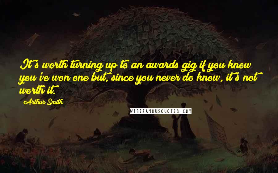 Arthur Smith Quotes: It's worth turning up to an awards gig if you know you've won one but, since you never do know, it's not worth it.