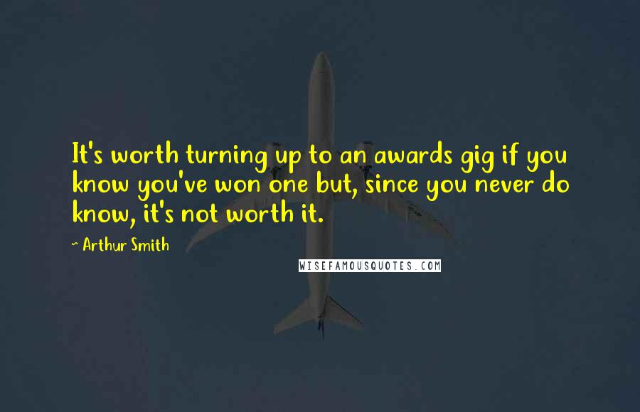 Arthur Smith Quotes: It's worth turning up to an awards gig if you know you've won one but, since you never do know, it's not worth it.