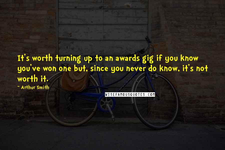 Arthur Smith Quotes: It's worth turning up to an awards gig if you know you've won one but, since you never do know, it's not worth it.