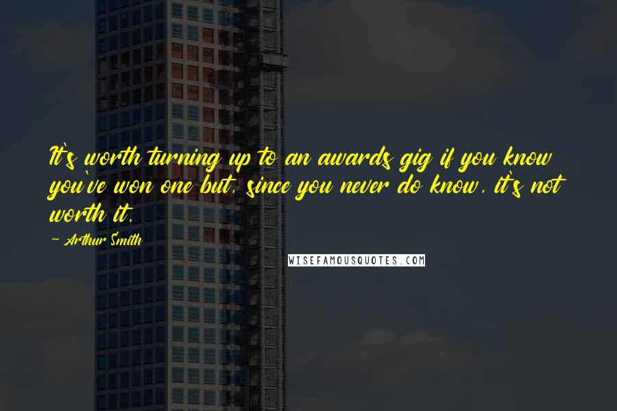 Arthur Smith Quotes: It's worth turning up to an awards gig if you know you've won one but, since you never do know, it's not worth it.