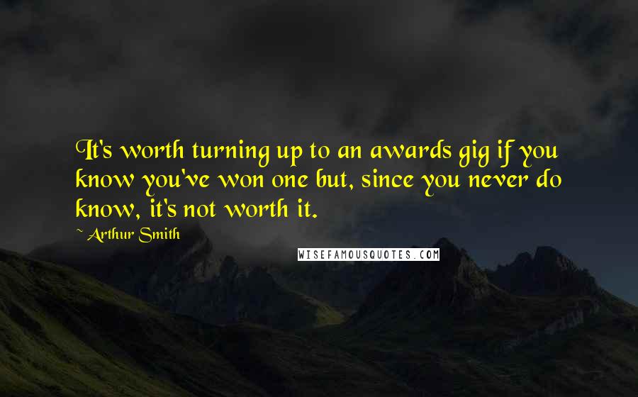 Arthur Smith Quotes: It's worth turning up to an awards gig if you know you've won one but, since you never do know, it's not worth it.