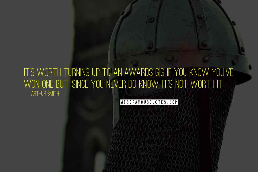 Arthur Smith Quotes: It's worth turning up to an awards gig if you know you've won one but, since you never do know, it's not worth it.
