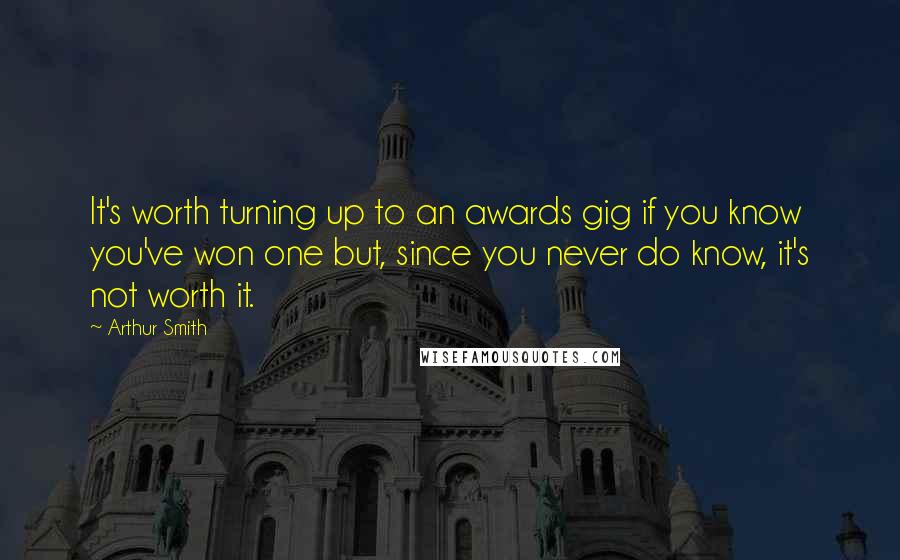 Arthur Smith Quotes: It's worth turning up to an awards gig if you know you've won one but, since you never do know, it's not worth it.