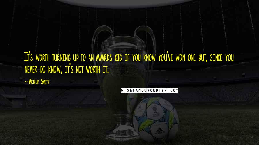 Arthur Smith Quotes: It's worth turning up to an awards gig if you know you've won one but, since you never do know, it's not worth it.