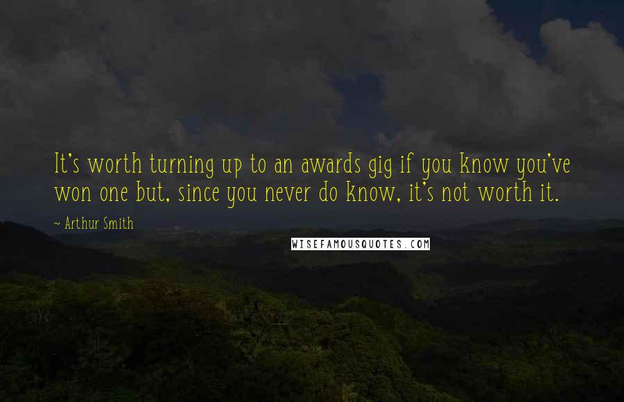 Arthur Smith Quotes: It's worth turning up to an awards gig if you know you've won one but, since you never do know, it's not worth it.