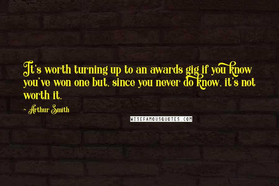 Arthur Smith Quotes: It's worth turning up to an awards gig if you know you've won one but, since you never do know, it's not worth it.