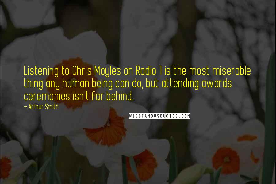 Arthur Smith Quotes: Listening to Chris Moyles on Radio 1 is the most miserable thing any human being can do, but attending awards ceremonies isn't far behind.