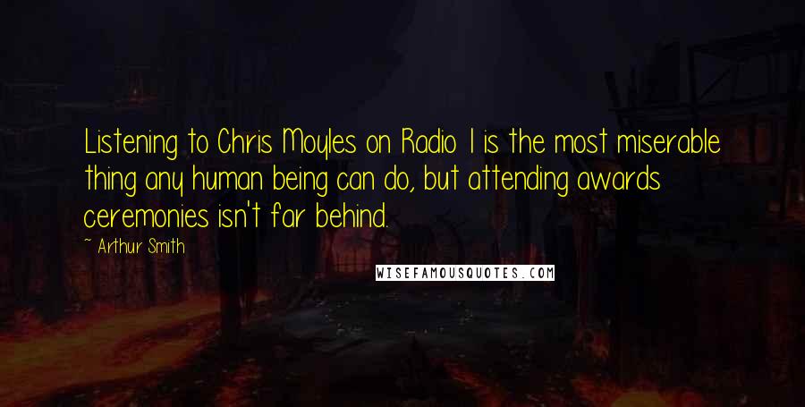 Arthur Smith Quotes: Listening to Chris Moyles on Radio 1 is the most miserable thing any human being can do, but attending awards ceremonies isn't far behind.