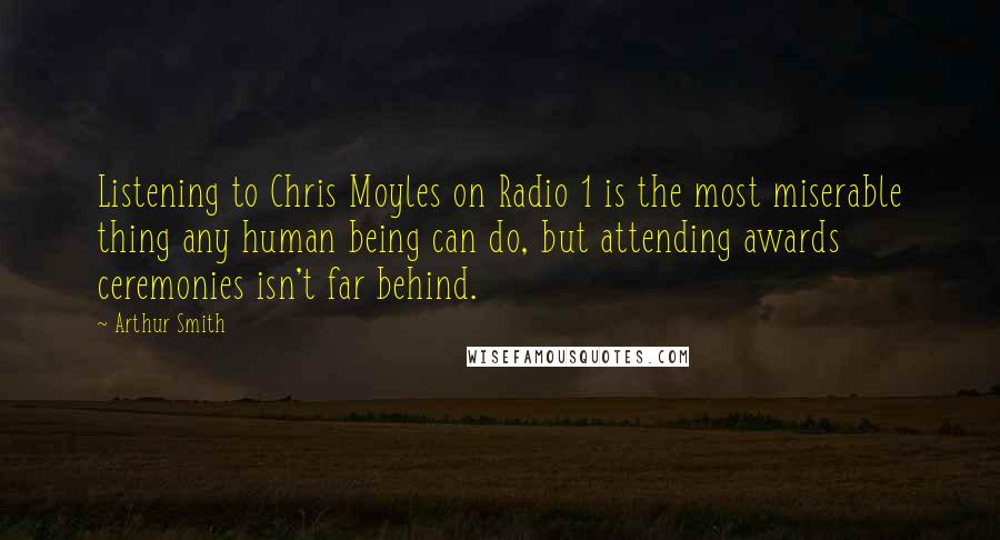 Arthur Smith Quotes: Listening to Chris Moyles on Radio 1 is the most miserable thing any human being can do, but attending awards ceremonies isn't far behind.