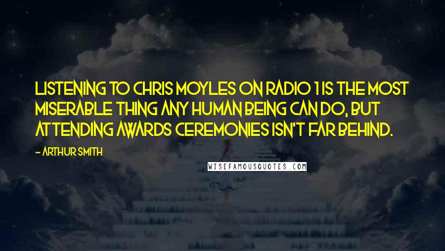 Arthur Smith Quotes: Listening to Chris Moyles on Radio 1 is the most miserable thing any human being can do, but attending awards ceremonies isn't far behind.