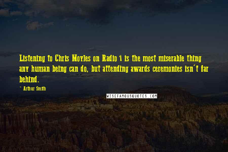 Arthur Smith Quotes: Listening to Chris Moyles on Radio 1 is the most miserable thing any human being can do, but attending awards ceremonies isn't far behind.