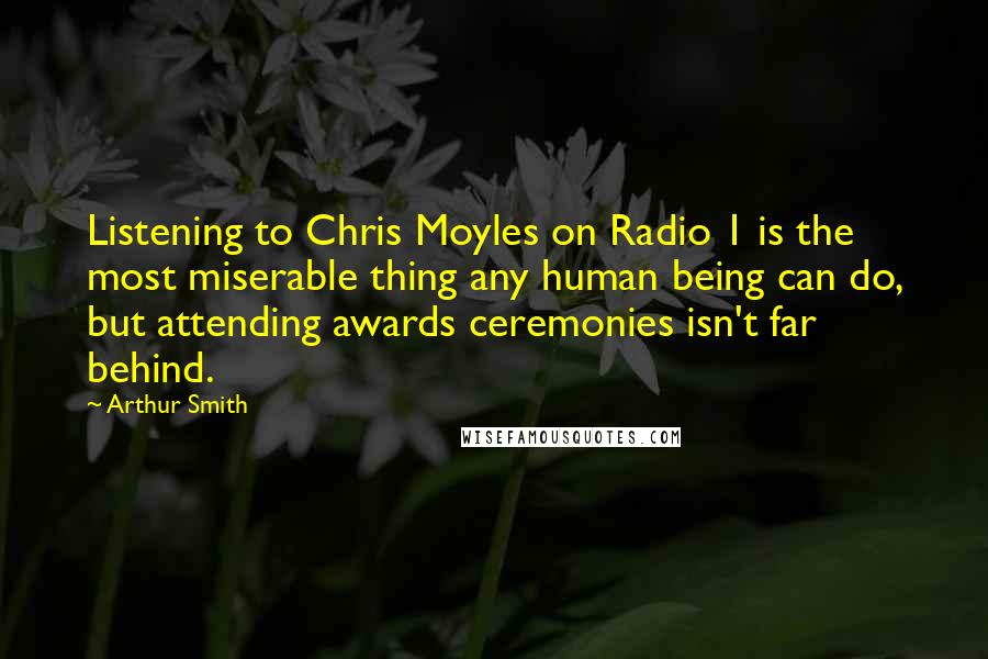 Arthur Smith Quotes: Listening to Chris Moyles on Radio 1 is the most miserable thing any human being can do, but attending awards ceremonies isn't far behind.