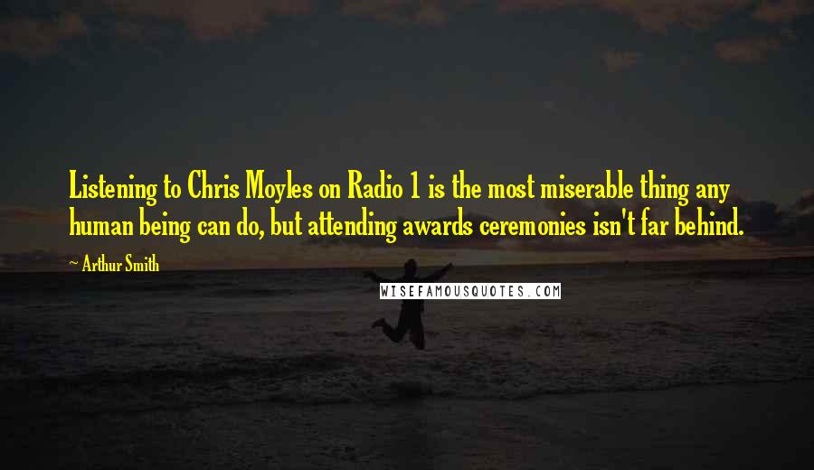 Arthur Smith Quotes: Listening to Chris Moyles on Radio 1 is the most miserable thing any human being can do, but attending awards ceremonies isn't far behind.