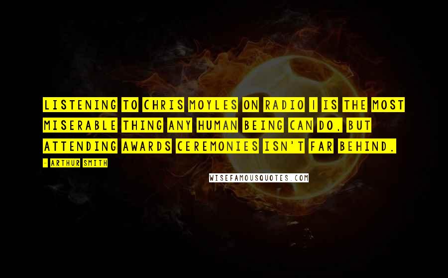 Arthur Smith Quotes: Listening to Chris Moyles on Radio 1 is the most miserable thing any human being can do, but attending awards ceremonies isn't far behind.