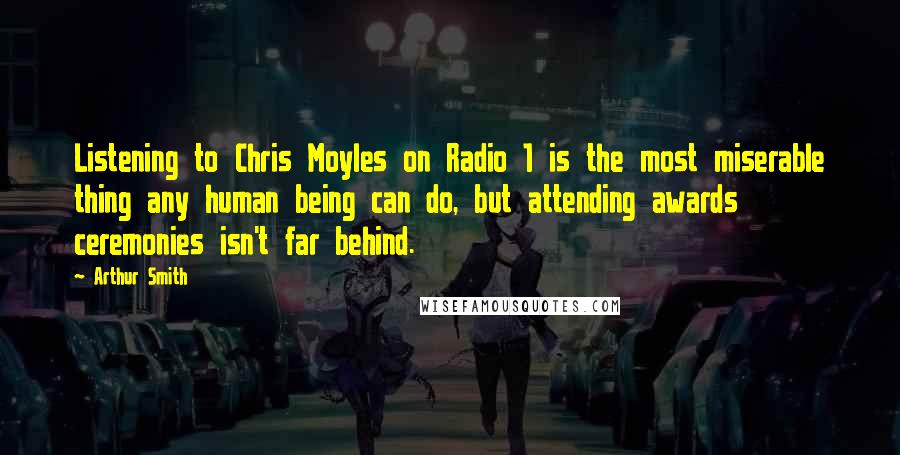 Arthur Smith Quotes: Listening to Chris Moyles on Radio 1 is the most miserable thing any human being can do, but attending awards ceremonies isn't far behind.