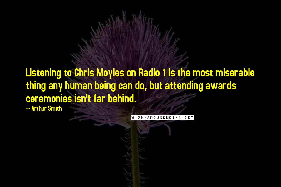 Arthur Smith Quotes: Listening to Chris Moyles on Radio 1 is the most miserable thing any human being can do, but attending awards ceremonies isn't far behind.