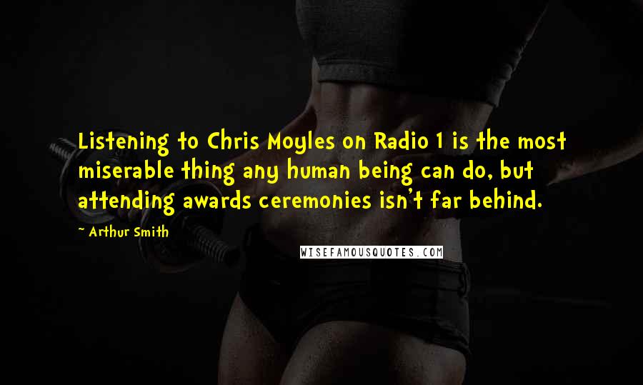 Arthur Smith Quotes: Listening to Chris Moyles on Radio 1 is the most miserable thing any human being can do, but attending awards ceremonies isn't far behind.