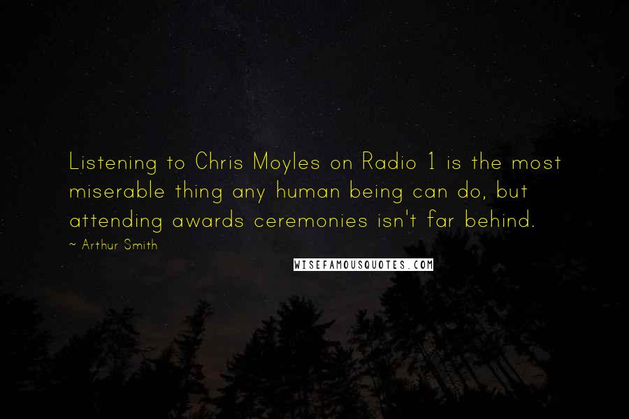 Arthur Smith Quotes: Listening to Chris Moyles on Radio 1 is the most miserable thing any human being can do, but attending awards ceremonies isn't far behind.