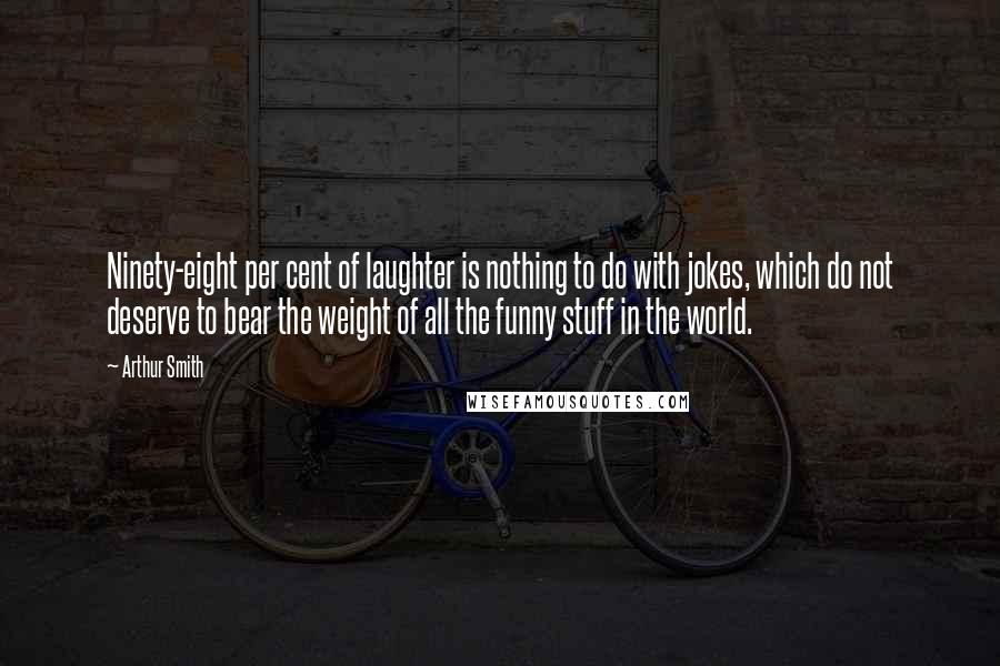 Arthur Smith Quotes: Ninety-eight per cent of laughter is nothing to do with jokes, which do not deserve to bear the weight of all the funny stuff in the world.