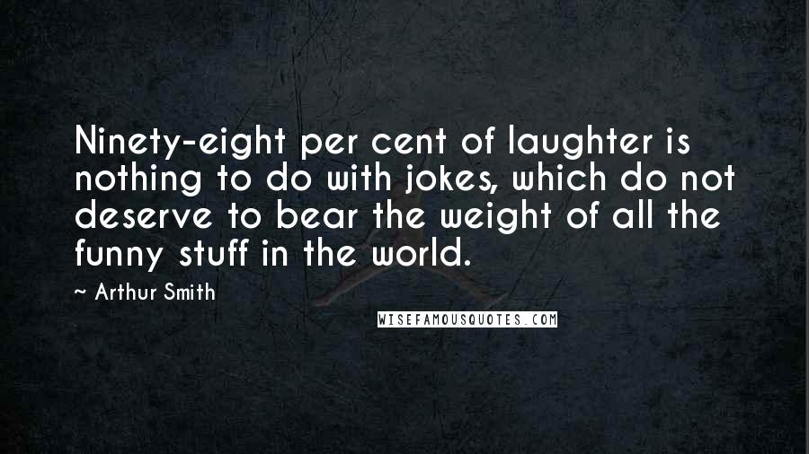 Arthur Smith Quotes: Ninety-eight per cent of laughter is nothing to do with jokes, which do not deserve to bear the weight of all the funny stuff in the world.