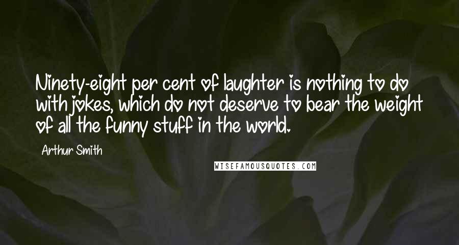 Arthur Smith Quotes: Ninety-eight per cent of laughter is nothing to do with jokes, which do not deserve to bear the weight of all the funny stuff in the world.