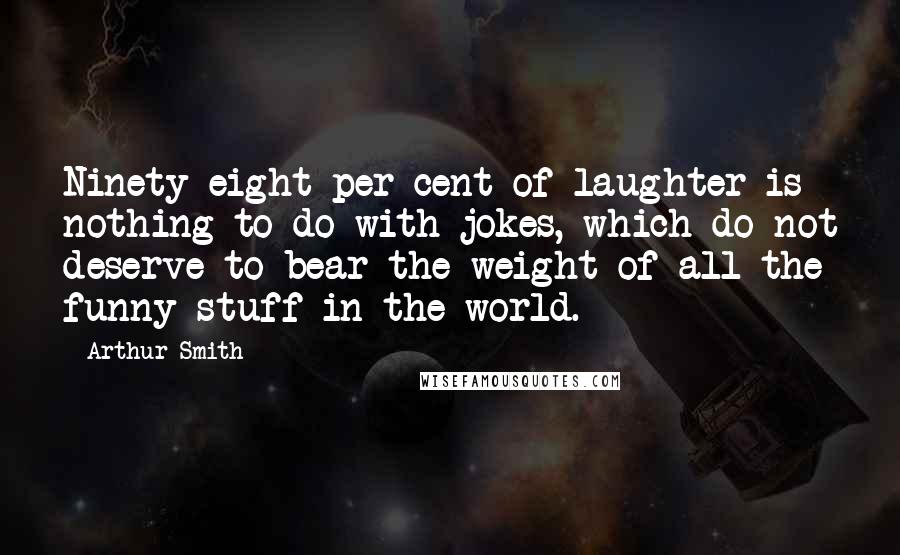 Arthur Smith Quotes: Ninety-eight per cent of laughter is nothing to do with jokes, which do not deserve to bear the weight of all the funny stuff in the world.