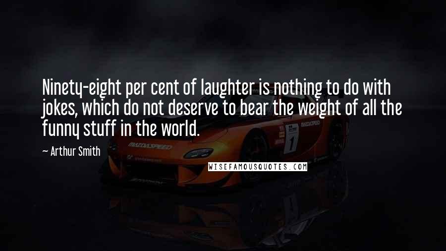 Arthur Smith Quotes: Ninety-eight per cent of laughter is nothing to do with jokes, which do not deserve to bear the weight of all the funny stuff in the world.