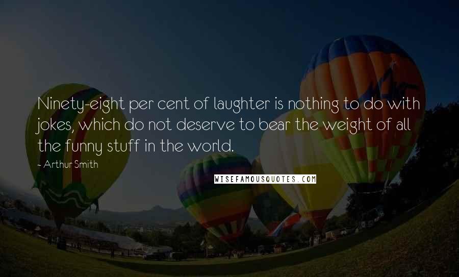 Arthur Smith Quotes: Ninety-eight per cent of laughter is nothing to do with jokes, which do not deserve to bear the weight of all the funny stuff in the world.