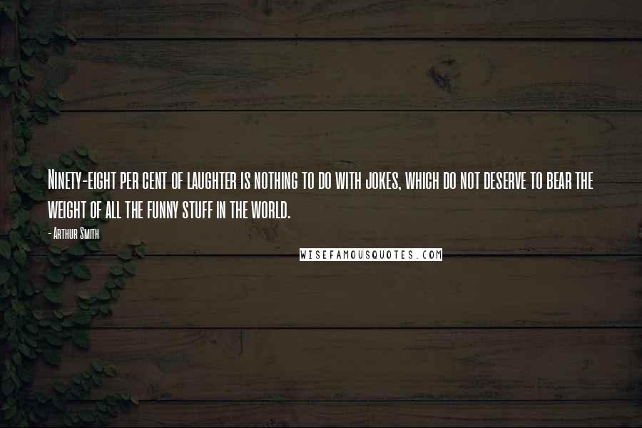 Arthur Smith Quotes: Ninety-eight per cent of laughter is nothing to do with jokes, which do not deserve to bear the weight of all the funny stuff in the world.