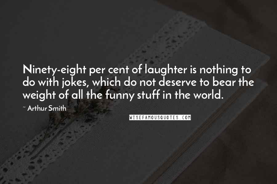 Arthur Smith Quotes: Ninety-eight per cent of laughter is nothing to do with jokes, which do not deserve to bear the weight of all the funny stuff in the world.