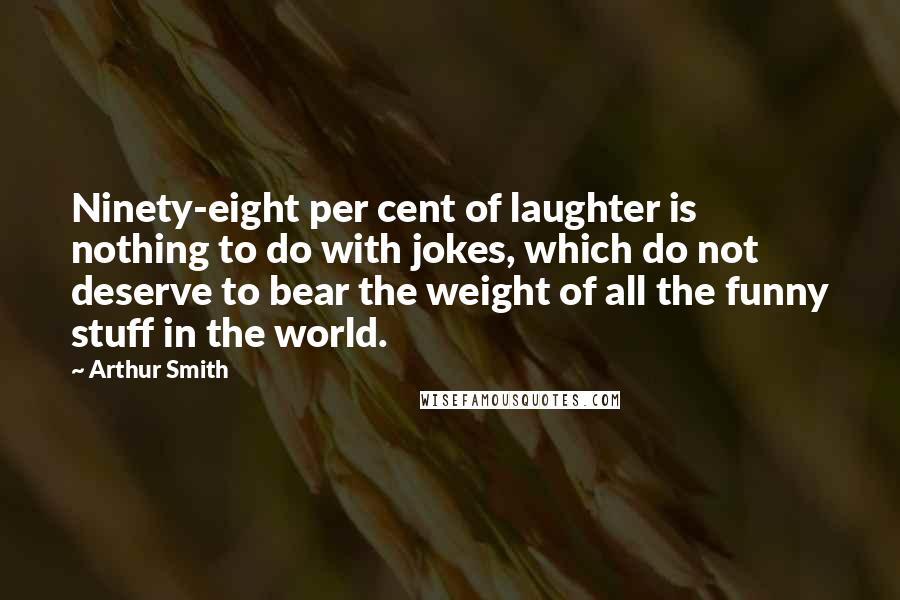 Arthur Smith Quotes: Ninety-eight per cent of laughter is nothing to do with jokes, which do not deserve to bear the weight of all the funny stuff in the world.