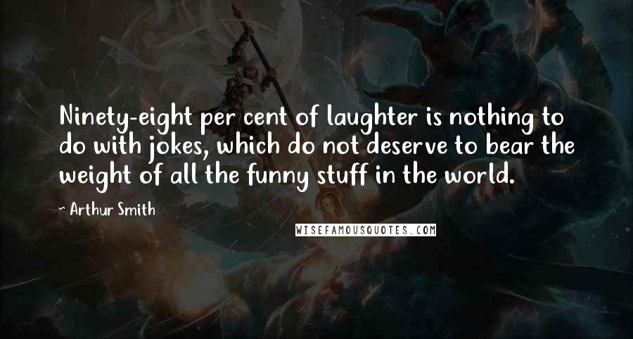 Arthur Smith Quotes: Ninety-eight per cent of laughter is nothing to do with jokes, which do not deserve to bear the weight of all the funny stuff in the world.