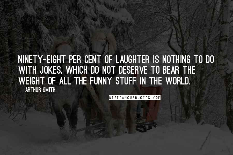 Arthur Smith Quotes: Ninety-eight per cent of laughter is nothing to do with jokes, which do not deserve to bear the weight of all the funny stuff in the world.