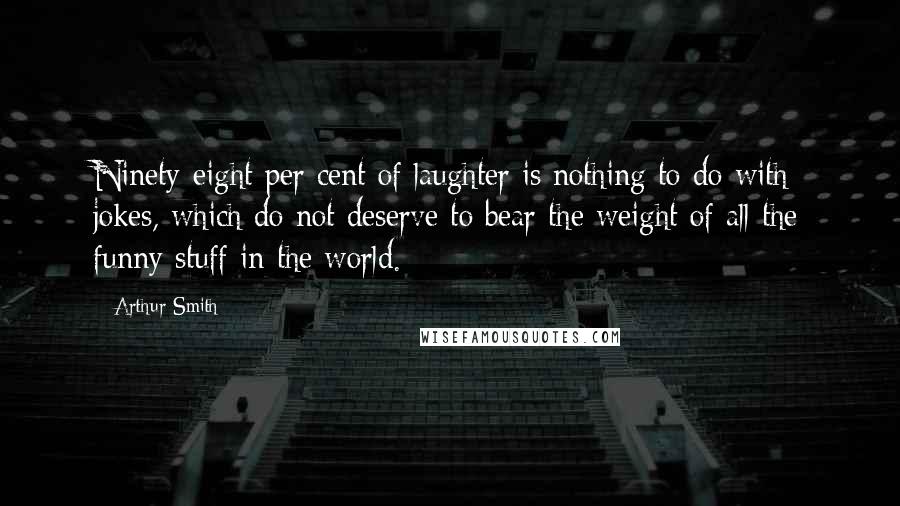 Arthur Smith Quotes: Ninety-eight per cent of laughter is nothing to do with jokes, which do not deserve to bear the weight of all the funny stuff in the world.