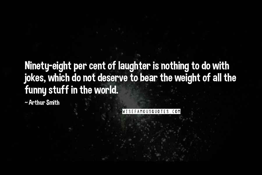 Arthur Smith Quotes: Ninety-eight per cent of laughter is nothing to do with jokes, which do not deserve to bear the weight of all the funny stuff in the world.