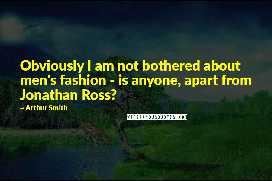 Arthur Smith Quotes: Obviously I am not bothered about men's fashion - is anyone, apart from Jonathan Ross?