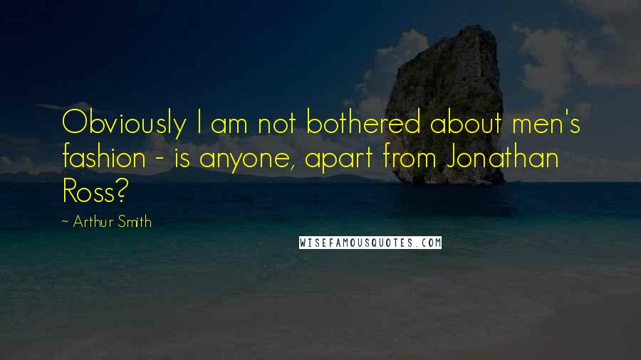 Arthur Smith Quotes: Obviously I am not bothered about men's fashion - is anyone, apart from Jonathan Ross?